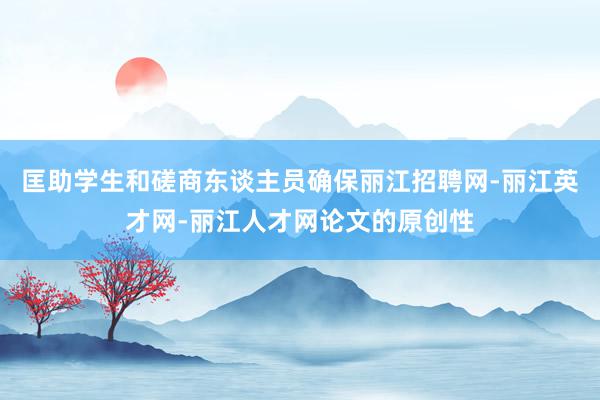 匡助学生和磋商东谈主员确保丽江招聘网-丽江英才网-丽江人才网论文的原创性